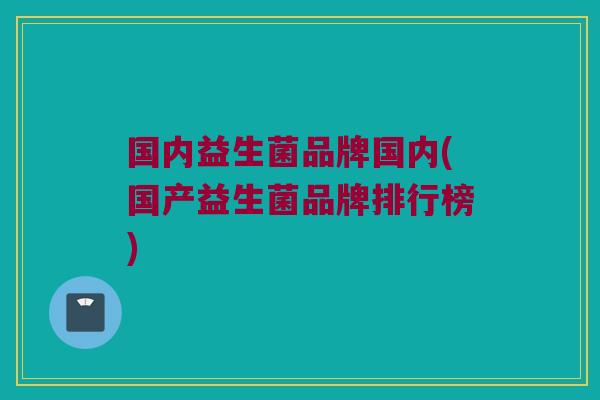 国内益生菌品牌国内(国产益生菌品牌排行榜)