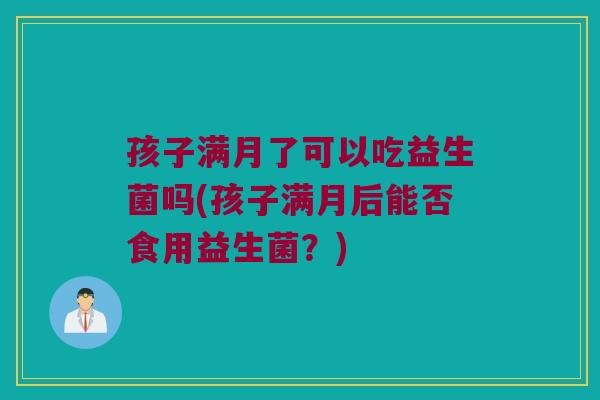 孩子满月了可以吃益生菌吗(孩子满月后能否食用益生菌？)