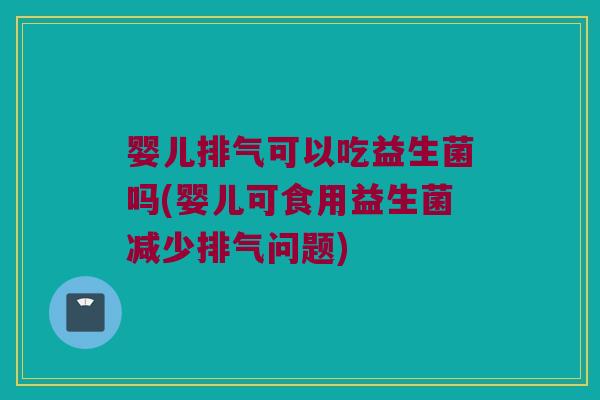 婴儿排气可以吃益生菌吗(婴儿可食用益生菌减少排气问题)