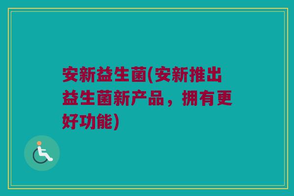 安新益生菌(安新推出益生菌新产品,拥有更好功能) 安新益生菌(安新推出益生菌新产品,拥有更好功能)