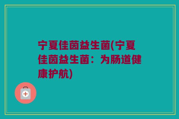 宁夏佳茵益生菌(宁夏佳茵益生菌：为肠道健康护航)