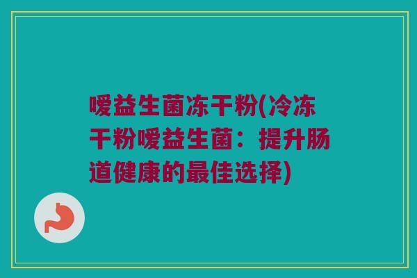 嗳益生菌冻干粉(冷冻干粉嗳益生菌:提升肠道健康的佳选择) 嗳益生菌冻干粉(冷冻干粉嗳益生菌:提升肠道健康的佳选择)