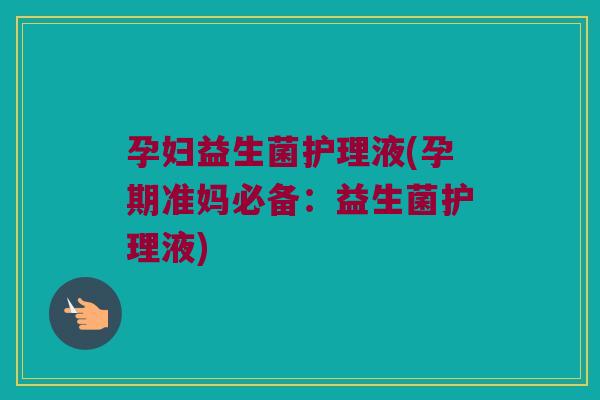 孕妇益生菌护理液(孕期准妈必备:益生菌护理液) 孕妇益生菌护理液(孕期准妈必备:益生菌护理液)