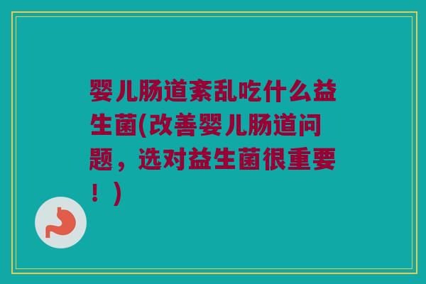 婴儿肠道紊乱吃什么益生菌(改善婴儿肠道问题，选对益生菌很重要！)