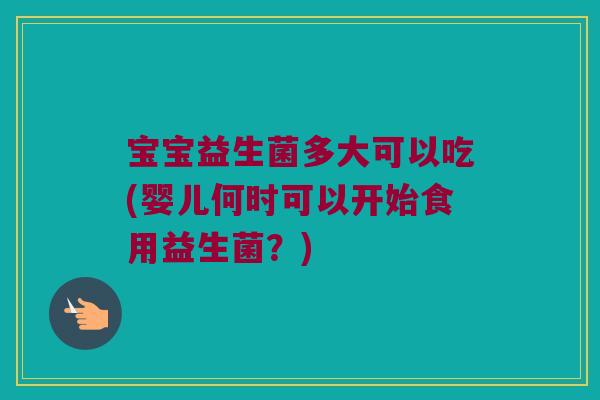 宝宝益生菌多大可以吃(婴儿何时可以开始食用益生菌？)