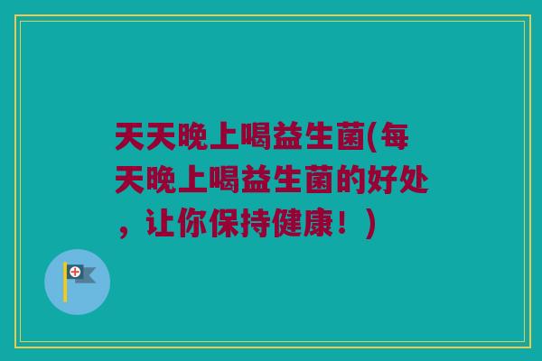 天天晚上喝益生菌(每天晚上喝益生菌的好处，让你保持健康！)
