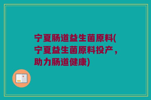 宁夏肠道益生菌原料(宁夏益生菌原料投产，助力肠道健康)