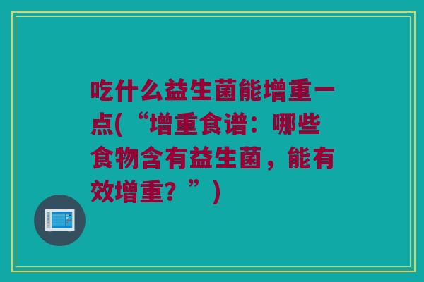 吃什么益生菌能增重一点(“增重食谱：哪些食物含有益生菌，能有效增重？”)