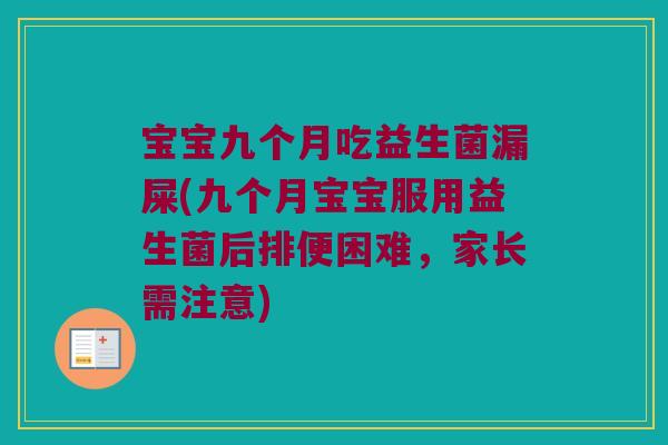 宝宝九个月吃益生菌漏屎(九个月宝宝服用益生菌后排便困难，家长需注意)