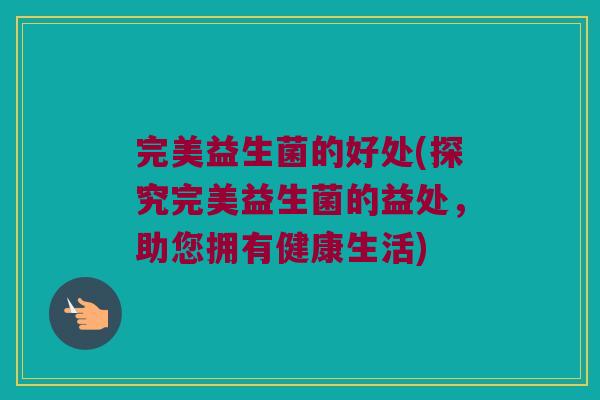 完美益生菌的好处(探究完美益生菌的益处，助您拥有健康生活)