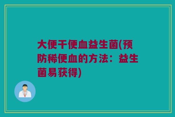 大便干便血益生菌(预防稀便血的方法：益生菌易获得)