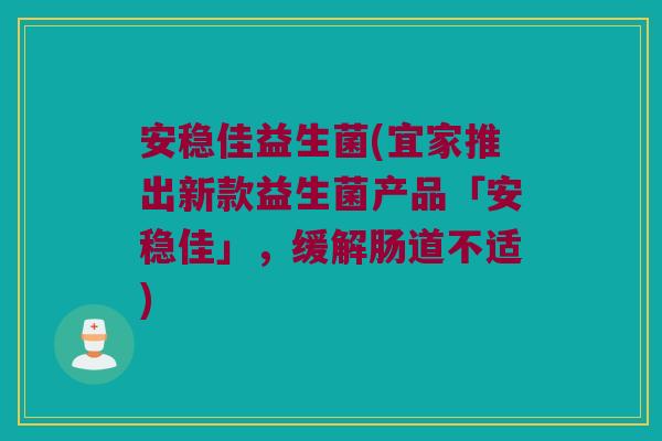 安稳佳益生菌(宜家推出新款益生菌产品「安稳佳」，缓解肠道不适)