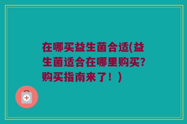 在哪买益生菌合适(益生菌适合在哪里购买？购买指南来了！)