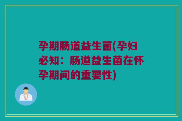 孕期肠道益生菌(孕妇必知：肠道益生菌在怀孕期间的重要性)