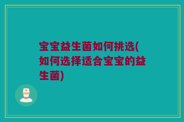 宝宝益生菌如何挑选(如何选择适合宝宝的益生菌)