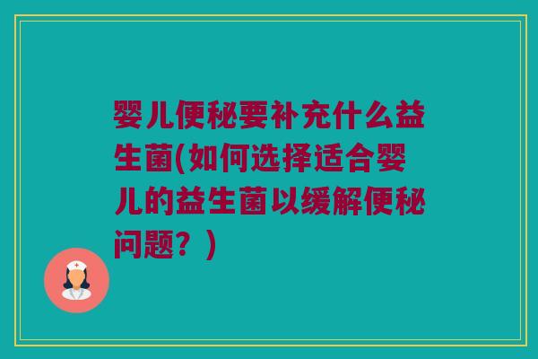 婴儿便秘要补充什么益生菌(如何选择适合婴儿的益生菌以缓解便秘问题？)