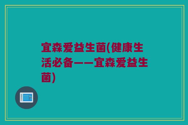宜森爱益生菌(健康生活必备——宜森爱益生菌)