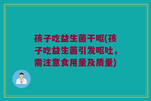 孩子吃益生菌干呕(孩子吃益生菌引发呕吐，需注意食用量及质量)