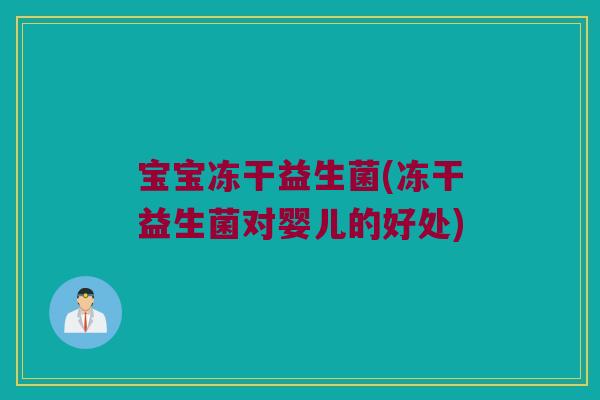 宝宝冻干益生菌(冻干益生菌对婴儿的好处)