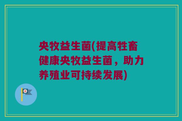 央牧益生菌(提高牲畜健康央牧益生菌，助力养殖业可持续发展)