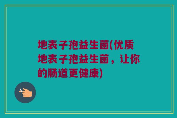 地表子孢益生菌(优质地表子孢益生菌，让你的肠道更健康)