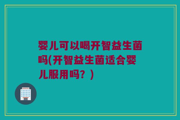 婴儿可以喝开智益生菌吗(开智益生菌适合婴儿服用吗?) 婴儿可以喝开智益生菌吗(开智益生菌适合婴儿服用吗?)