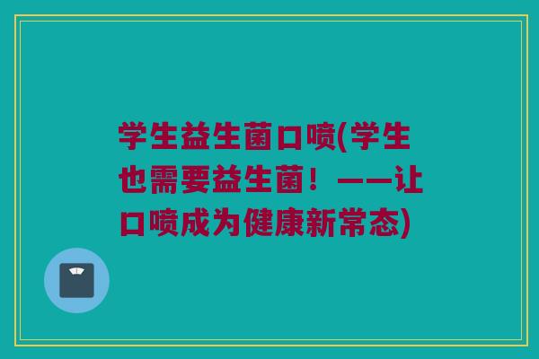 学生益生菌口喷(学生也需要益生菌!——让口喷成为健康新常态) 学生益生菌口喷(学生也需要益生菌!——让口喷成为健康新常态)