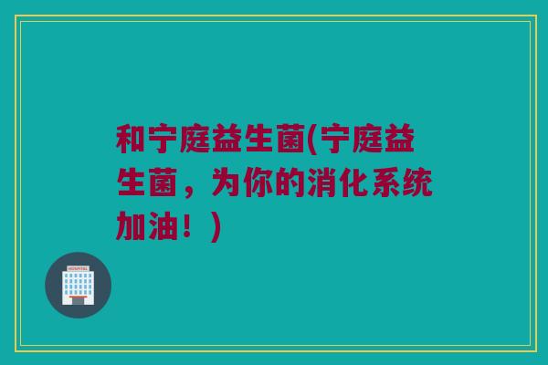 和宁庭益生菌(宁庭益生菌,为你的消化系统加油!) 和宁庭益生菌(宁庭益生菌,为你的消化系统加油!)