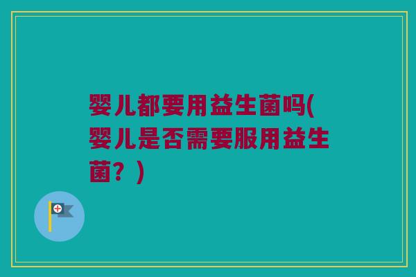 婴儿都要用益生菌吗(婴儿是否需要服用益生菌？)