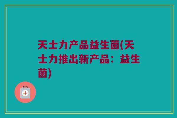 天士力产品益生菌(天士力推出新产品：益生菌)