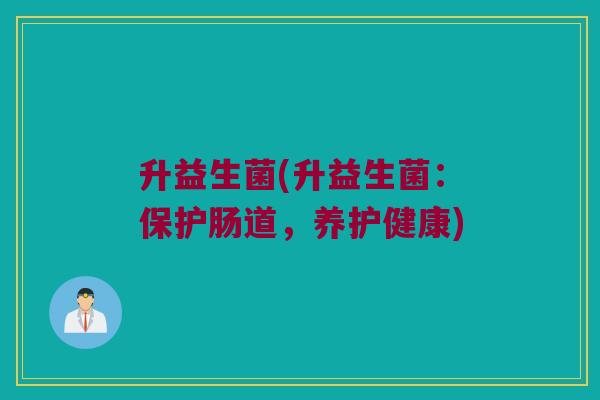 升益生菌(升益生菌：保护肠道，养护健康)