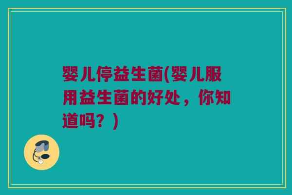 婴儿停益生菌(婴儿服用益生菌的好处，你知道吗？)