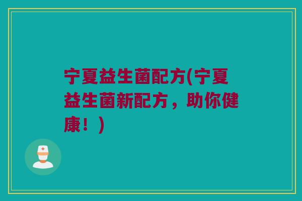 宁夏益生菌配方(宁夏益生菌新配方,助你健康!) 宁夏益生菌配方(宁夏益生菌新配方,助你健康!)