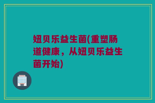 妞贝乐益生菌(重塑肠道健康，从妞贝乐益生菌开始)