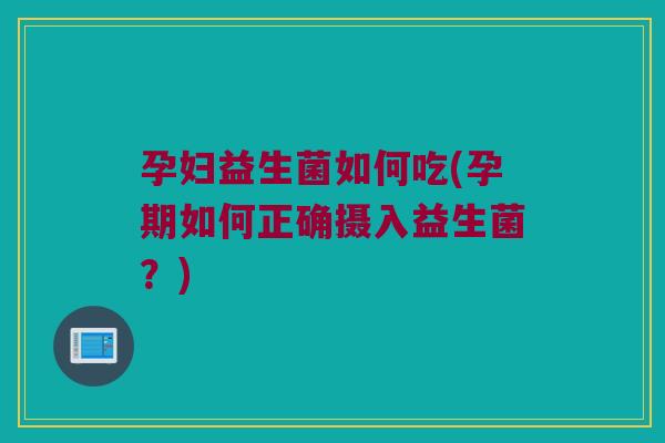 孕妇益生菌如何吃(孕期如何正确摄入益生菌？)