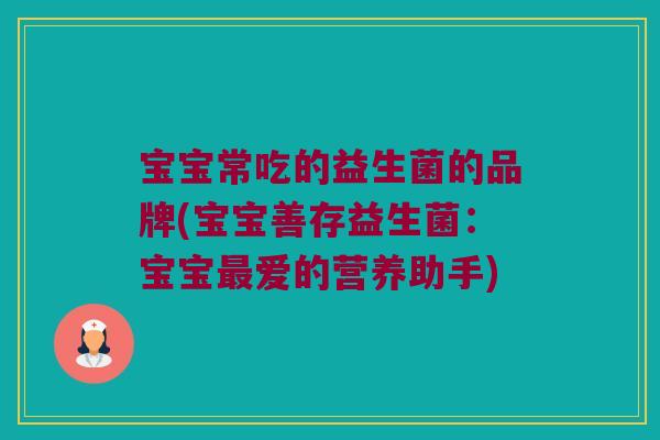 宝宝常吃的益生菌的品牌(宝宝善存益生菌:宝宝爱的营养助手) 宝宝常吃的益生菌的品牌(宝宝善存益生菌:宝宝爱的营养助手)