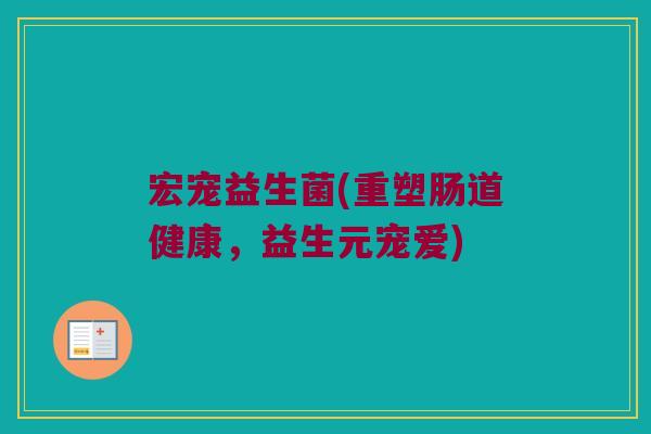 宏宠益生菌(重塑肠道健康，益生元宠爱)