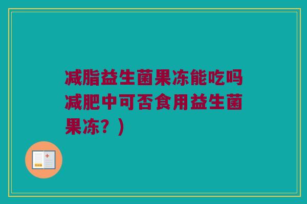 减脂益生菌果冻能吃吗减肥中可否食用益生菌果冻？)