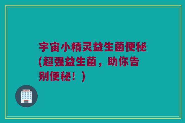 宇宙小精灵益生菌便秘(超强益生菌，助你告别便秘！)