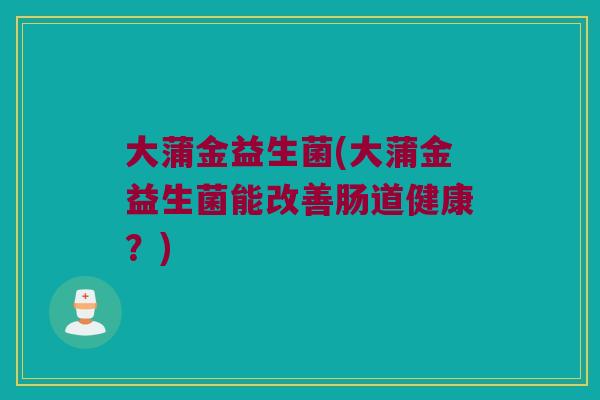 大蒲金益生菌(大蒲金益生菌能改善肠道健康？)
