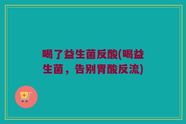 喝了益生菌反酸(喝益生菌，告别胃酸反流)