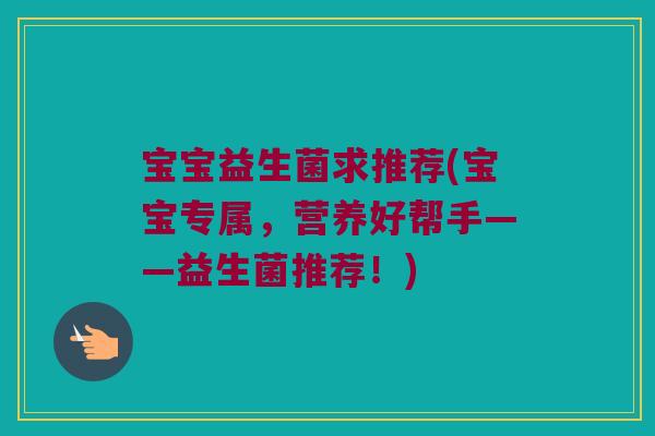 宝宝益生菌求推荐(宝宝专属,营养好帮手——益生菌推荐!) 宝宝益生菌求推荐(宝宝专属,营养好帮手——益生菌推荐!)