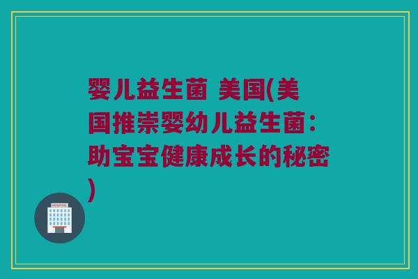 婴儿益生菌 美国(美国推崇婴幼儿益生菌：助宝宝健康成长的秘密)