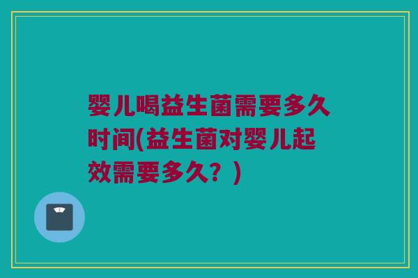 婴儿喝益生菌需要多久时间(益生菌对婴儿起效需要多久？)