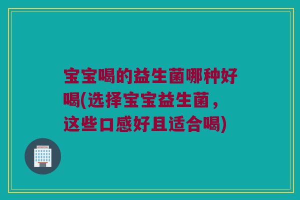 宝宝喝的益生菌哪种好喝(选择宝宝益生菌，这些口感好且适合喝)