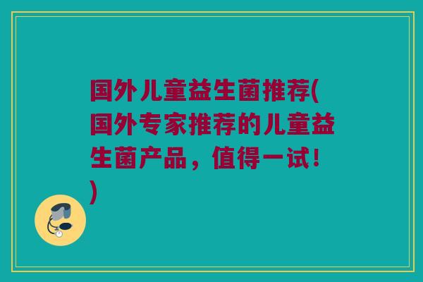 国外儿童益生菌推荐(国外专家推荐的儿童益生菌产品，值得一试！)