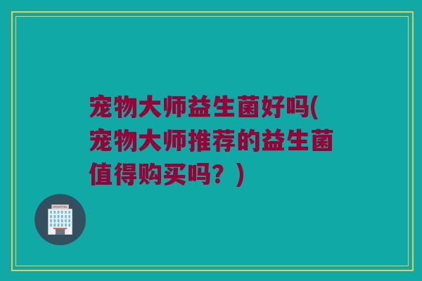 宠物大师益生菌好吗(宠物大师推荐的益生菌值得购买吗？)