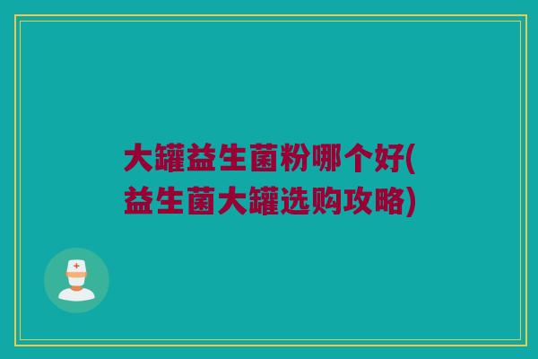 大罐益生菌粉哪个好(益生菌大罐选购攻略)
