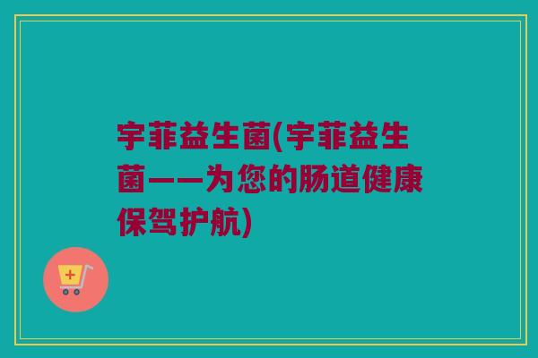 宇菲益生菌(宇菲益生菌——为您的肠道健康保驾护航)