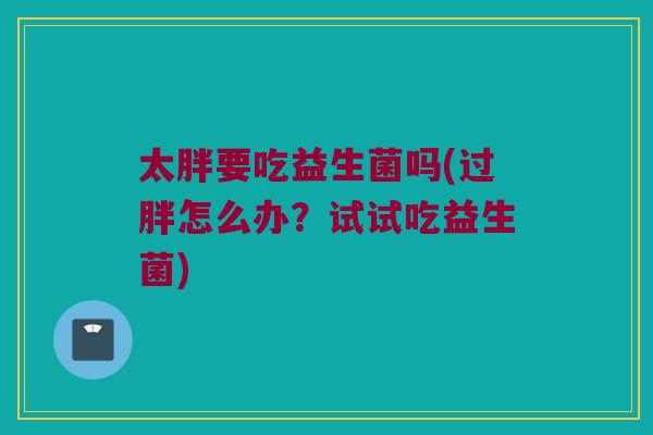 太胖要吃益生菌吗(过胖怎么办？试试吃益生菌)